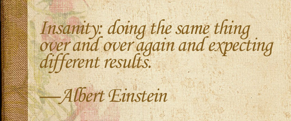 Insanity: doing the same thing over and over again and expecting different results. —Albert Einstein